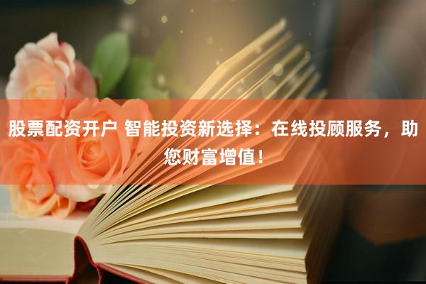 股票配资开户 智能投资新选择:在线投顾服务,助您财富增值!