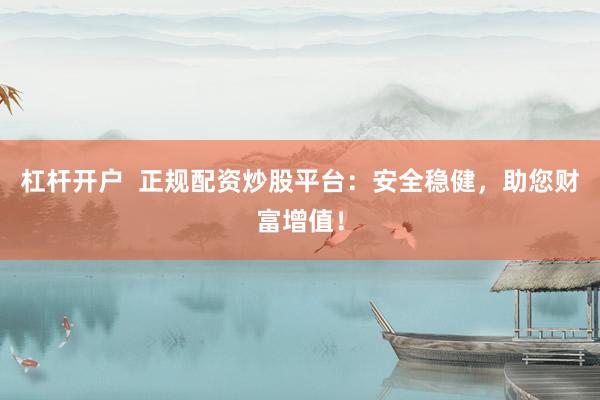 杠杆开户 正规配资炒股平台:安全稳健,助您财富增值!