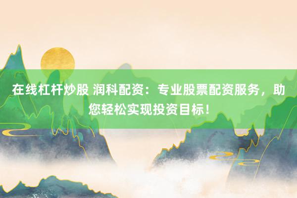 在线杠杆炒股 润科配资:专业股票配资服务,助您轻松实现投资目标!