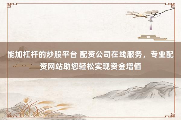能加杠杆的炒股平台 配资公司在线服务,专业配资网站助您轻松实现资金增值