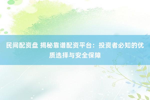 民间配资盘 揭秘靠谱配资平台:投资者必知的优质选择与安全保障
