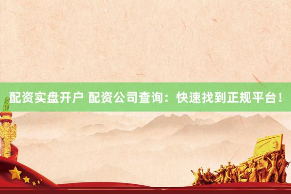配资实盘开户 配资公司查询:快速找到正规平台!