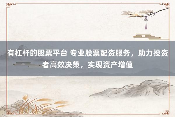 有杠杆的股票平台 专业股票配资服务,助力投资者高效决策,实现资产增值