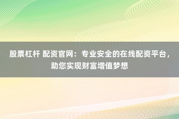 股票杠杆 配资官网:专业安全的在线配资平台,助您实现财富增值梦想