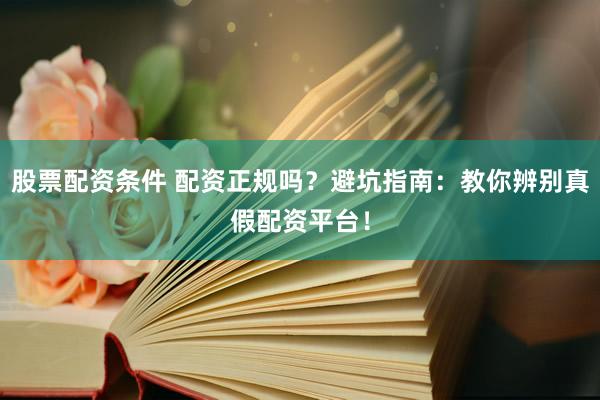 股票配资条件 配资正规吗?避坑指南:教你辨别真假配资平台!