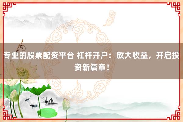 专业的股票配资平台 杠杆开户:放大收益,开启投资新篇章!