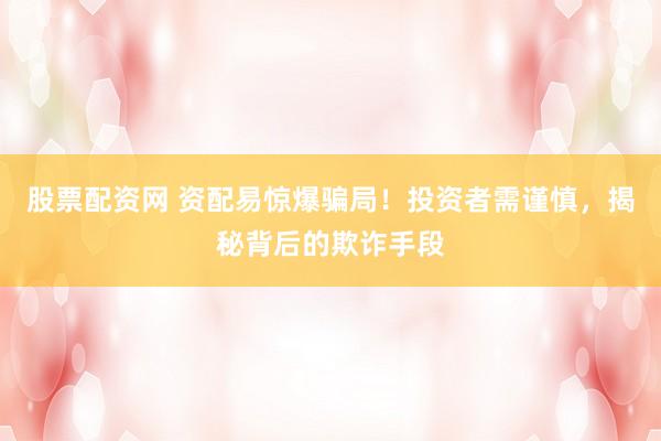 股票配资网 资配易惊爆骗局!投资者需谨慎,揭秘背后的欺诈手段