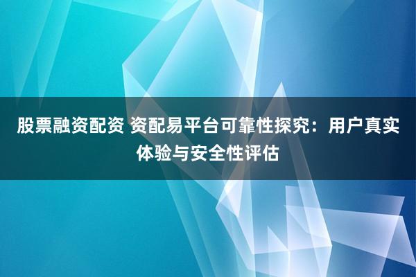 股票融资配资 资配易平台可靠性探究:用户真实体验与安全性评估