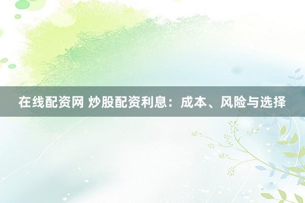 在线配资网 炒股配资利息:成本、风险与选择