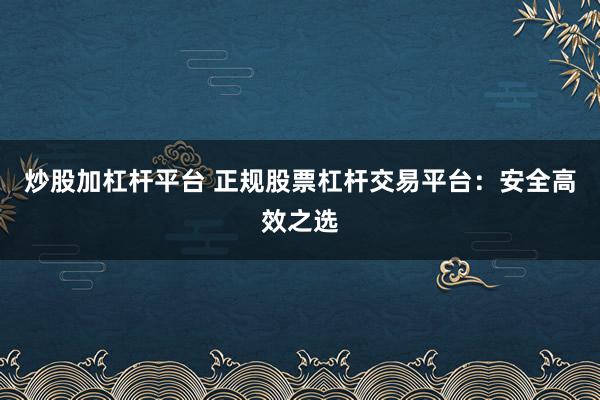 炒股加杠杆平台 正规股票杠杆交易平台:安全高效之选