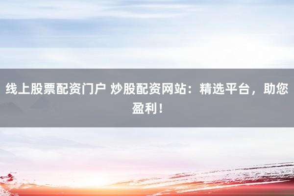 线上股票配资门户 炒股配资网站:精选平台,助您盈利!