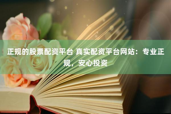 正规的股票配资平台 真实配资平台网站:专业正规,安心投资