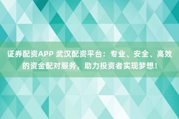 证券配资APP 武汉配资平台:专业、安全、高效的资金配对服务,助力投资者实现梦想!