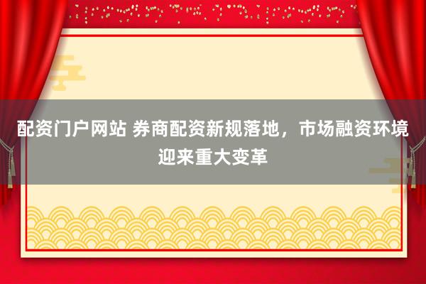 配资门户网站 券商配资新规落地,市场融资环境迎来重大变革