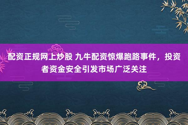配资正规网上炒股 九牛配资惊爆跑路事件,投资者资金安全引发市场广泛关注