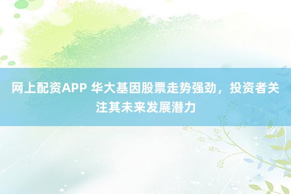 网上配资APP 华大基因股票走势强劲,投资者关注其未来发展潜力