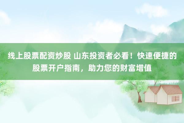 线上股票配资炒股 山东投资者必看!快速便捷的股票开户指南,助力您的财富增值