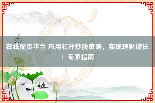 在线配资平台 巧用杠杆炒股策略,实现理财增长:专家指南