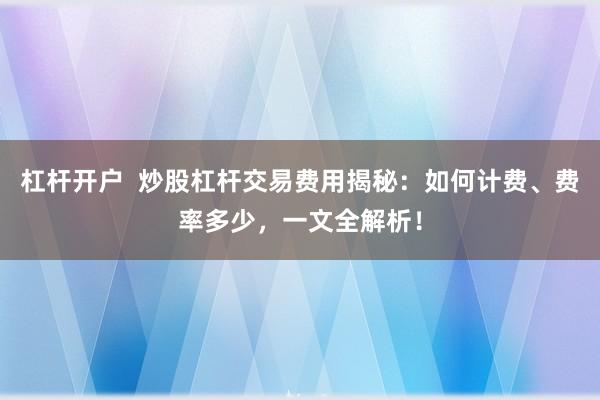 杠杆开户 炒股杠杆交易费用揭秘:如何计费、费率多少,一文全解析!