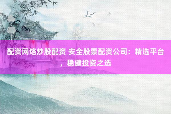 配资网络炒股配资 安全股票配资公司:精选平台,稳健投资之选