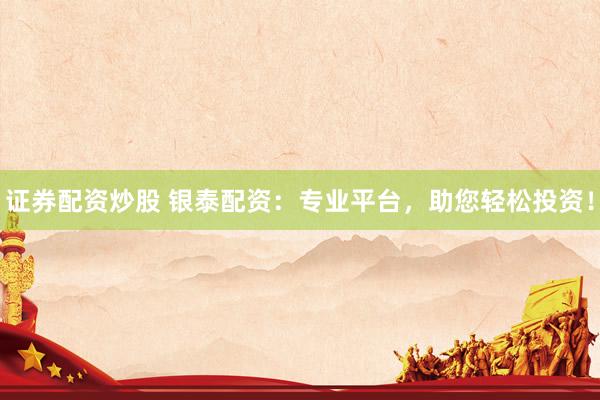 证券配资炒股 银泰配资:专业平台,助您轻松投资!
