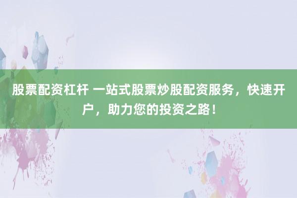 股票配资杠杆 一站式股票炒股配资服务,快速开户,助力您的投资之路!