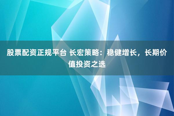 股票配资正规平台 长宏策略：稳健增长，长期价值投资之选