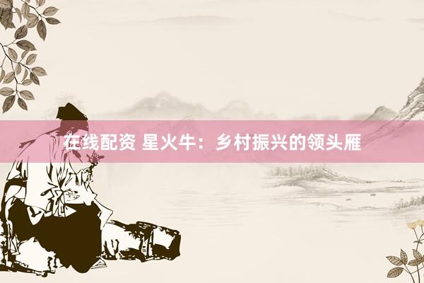 在线配资 星火牛:乡村振兴的领头雁