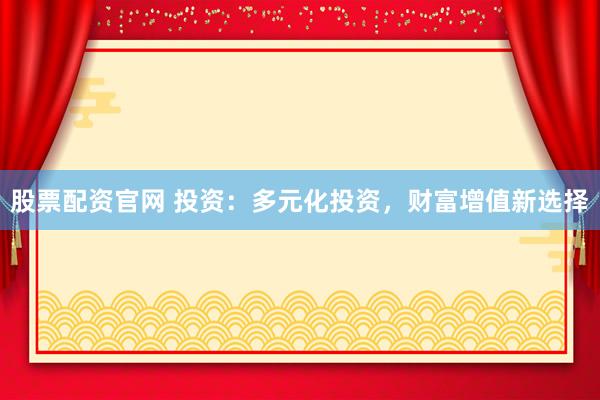 股票配资官网 投资:多元化投资,财富增值新选择