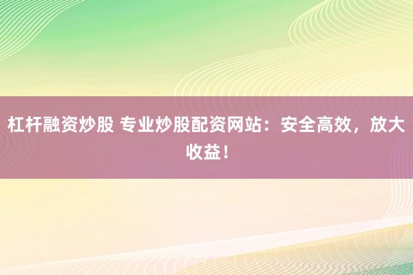 杠杆融资炒股 专业炒股配资网站：安全高效，放大收益！
