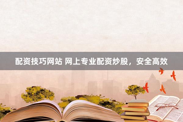 配资技巧网站 网上专业配资炒股，安全高效