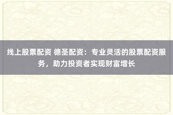 线上股票配资 德圣配资:专业灵活的股票配资服务,助力投资者实现财富增长