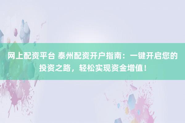 网上配资平台 泰州配资开户指南:一键开启您的投资之路,轻松实现资金增值!