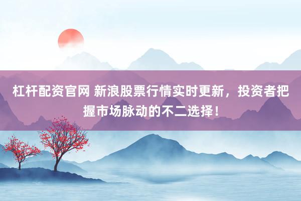 杠杆配资官网 新浪股票行情实时更新，投资者把握市场脉动的不二选择！
