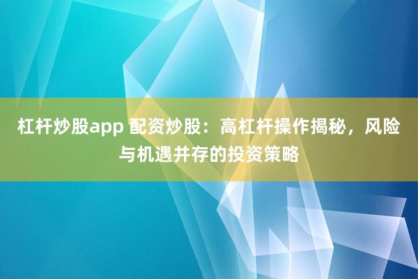杠杆炒股app 配资炒股:高杠杆操作揭秘,风险与机遇并存的投资策略