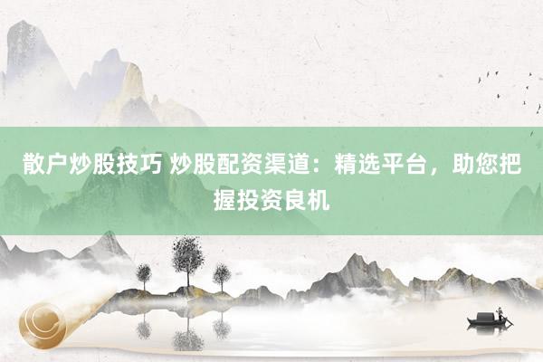 散户炒股技巧 炒股配资渠道：精选平台，助您把握投资良机