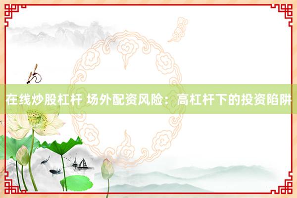在线炒股杠杆 场外配资风险：高杠杆下的投资陷阱