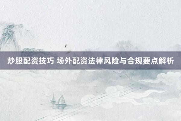 炒股配资技巧 场外配资法律风险与合规要点解析