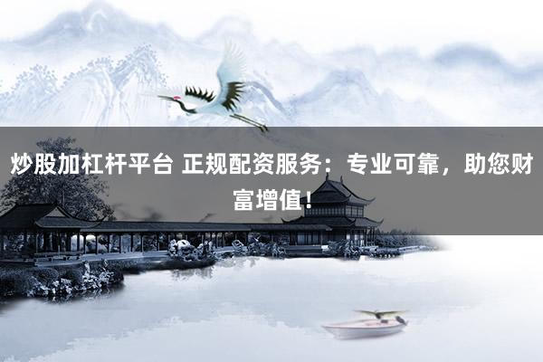 炒股加杠杆平台 正规配资服务：专业可靠，助您财富增值！