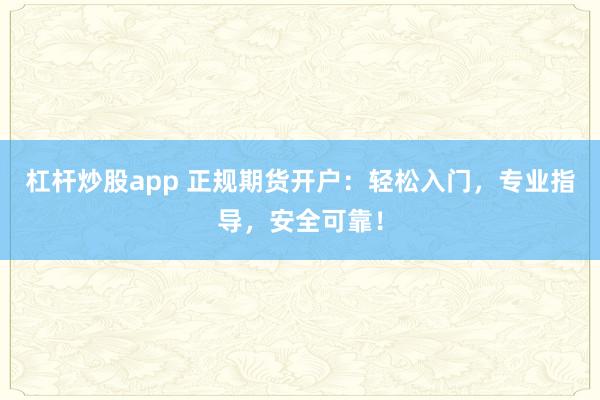 杠杆炒股app 正规期货开户：轻松入门，专业指导，安全可靠！
