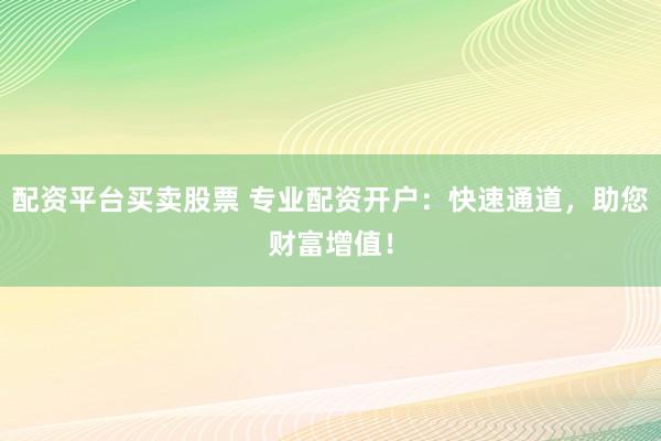 配资平台买卖股票 专业配资开户：快速通道，助您财富增值！