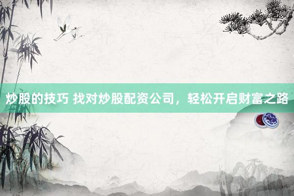 炒股的技巧 找对炒股配资公司，轻松开启财富之路