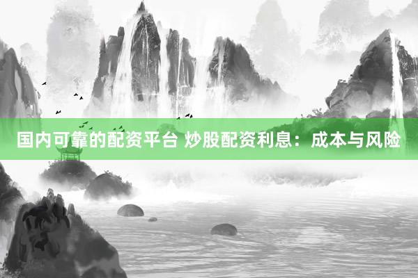 国内可靠的配资平台 炒股配资利息：成本与风险