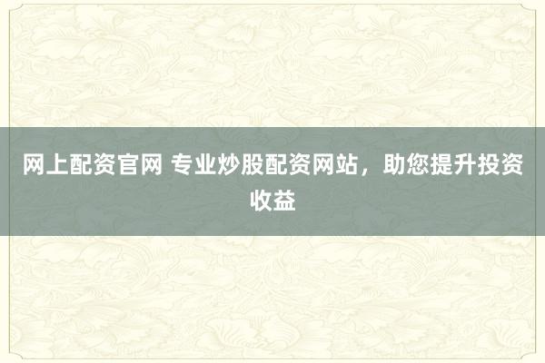 网上配资官网 专业炒股配资网站，助您提升投资收益