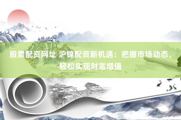 股票配资网址 沪镍配资新机遇:把握市场动态,轻松实现财富增值
