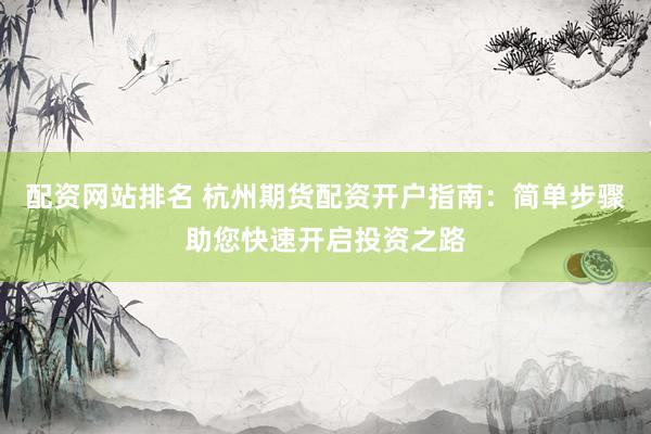 配资网站排名 杭州期货配资开户指南：简单步骤助您快速开启投资之路
