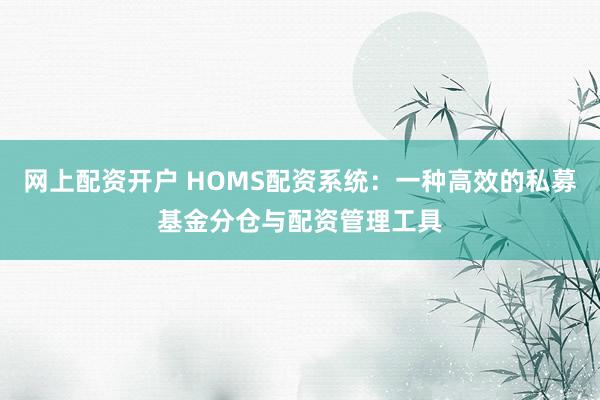 网上配资开户 HOMS配资系统：一种高效的私募基金分仓与配资管理工具