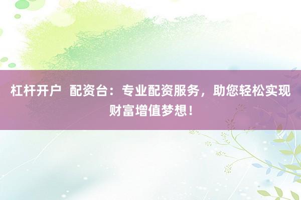 杠杆开户  配资台：专业配资服务，助您轻松实现财富增值梦想！