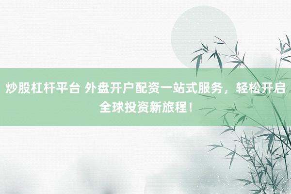 炒股杠杆平台 外盘开户配资一站式服务，轻松开启全球投资新旅程！