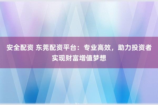 安全配资 东莞配资平台：专业高效，助力投资者实现财富增值梦想